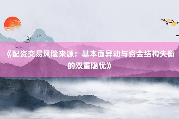 《配资交易风险来源：基本面异动与资金结构失衡的双重隐忧》