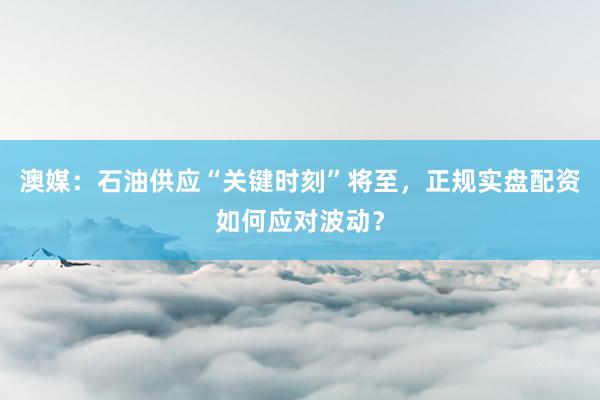 澳媒：石油供应“关键时刻”将至，正规实盘配资如何应对波动？