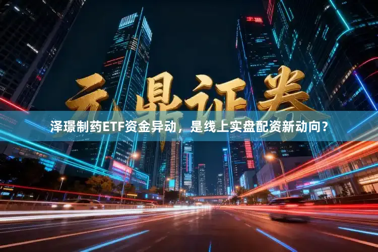 泽璟制药ETF资金异动，是线上实盘配资新动向？