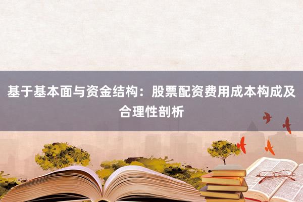 基于基本面与资金结构：股票配资费用成本构成及合理性剖析