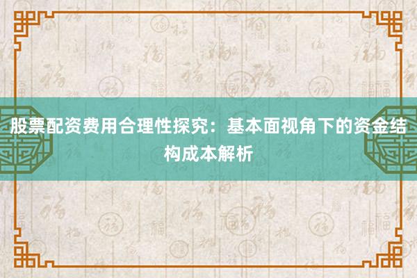 股票配资费用合理性探究：基本面视角下的资金结构成本解析