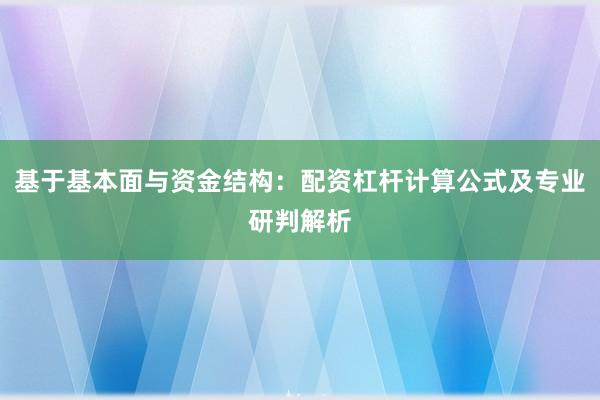 基于基本面与资金结构：配资杠杆计算公式及专业研判解析