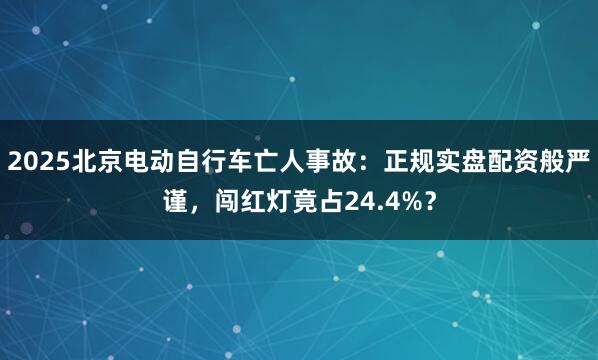 2025北京电动自行车亡人事故：正规实盘配资般严谨，闯红灯竟占24.4%？