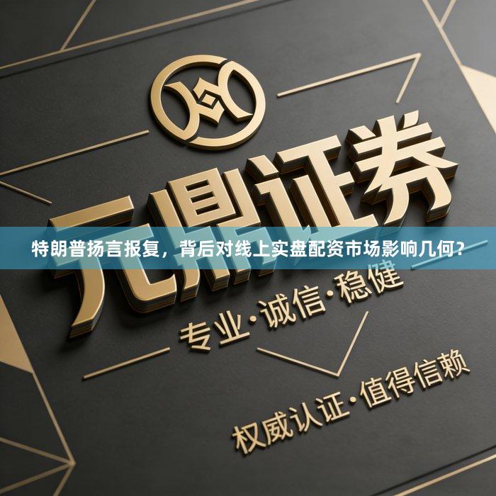 特朗普扬言报复，背后对线上实盘配资市场影响几何？