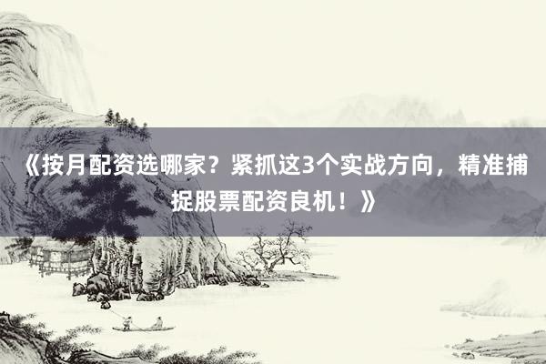 《按月配资选哪家？紧抓这3个实战方向，精准捕捉股票配资良机！》