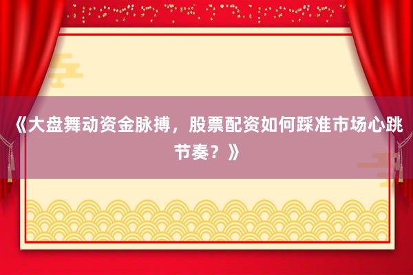 《大盘舞动资金脉搏，股票配资如何踩准市场心跳节奏？》
