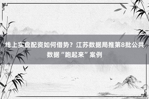 线上实盘配资如何借势？江苏数据局推第8批公共数据“跑起来”案例