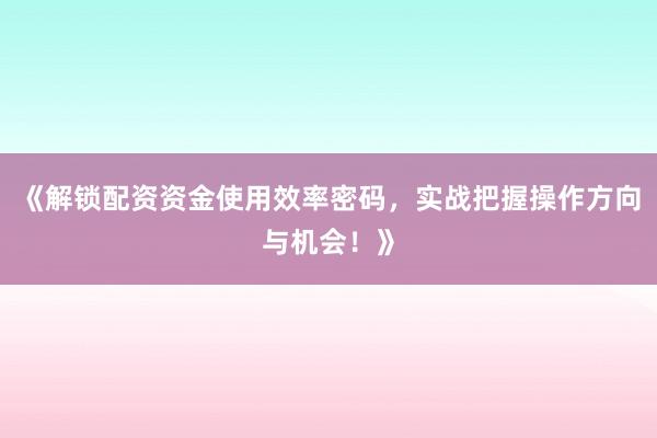 《解锁配资资金使用效率密码，实战把握操作方向与机会！》