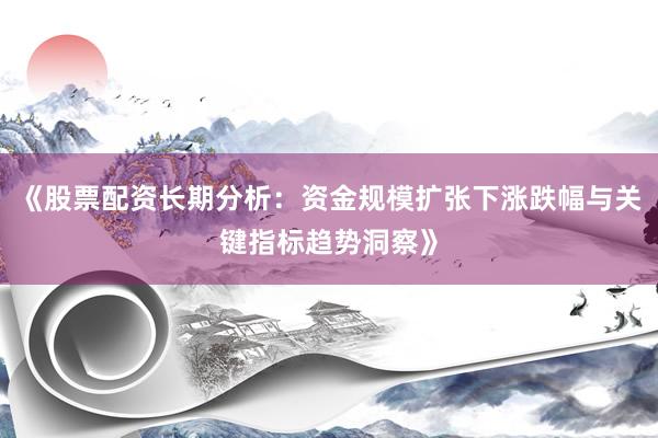 《股票配资长期分析：资金规模扩张下涨跌幅与关键指标趋势洞察》