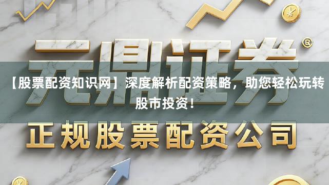 【股票配资知识网】深度解析配资策略，助您轻松玩转股市投资！