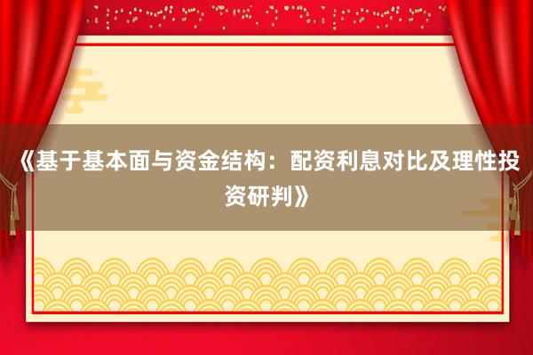 《基于基本面与资金结构：配资利息对比及理性投资研判》