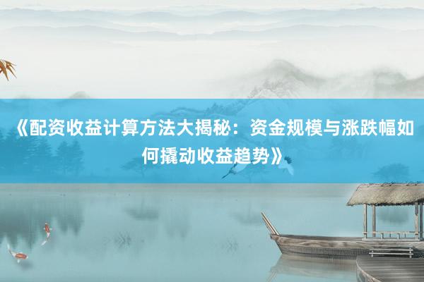 《配资收益计算方法大揭秘：资金规模与涨跌幅如何撬动收益趋势》