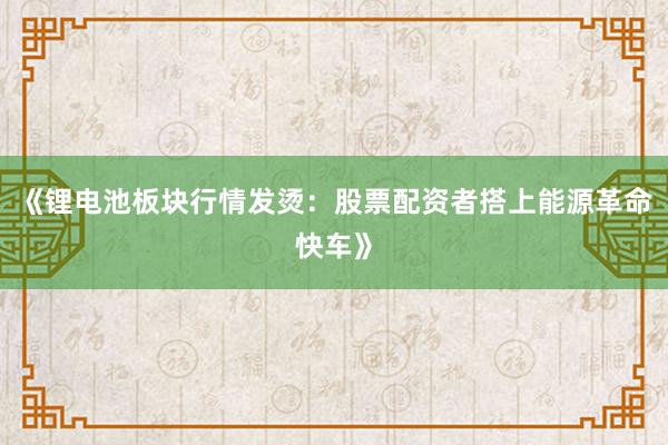 《锂电池板块行情发烫：股票配资者搭上能源革命快车》