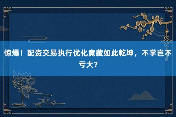 惊爆！配资交易执行优化竟藏如此乾坤，不学岂不亏大？