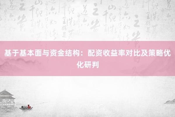 基于基本面与资金结构：配资收益率对比及策略优化研判