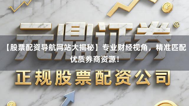 【股票配资导航网站大揭秘】专业财经视角，精准匹配优质券商资源！