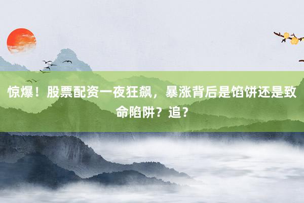 惊爆！股票配资一夜狂飙，暴涨背后是馅饼还是致命陷阱？追？