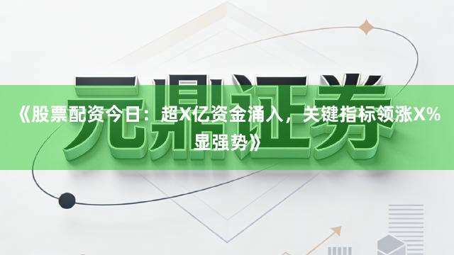 《股票配资今日：超X亿资金涌入，关键指标领涨X%显强势》
