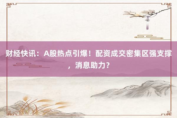 财经快讯：A股热点引爆！配资成交密集区强支撑，消息助力？