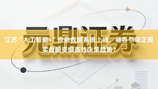 江苏“人工智能+”应急救援系统上线，能否引领正规实盘配资级高效决策趋势？
