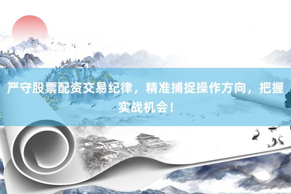 严守股票配资交易纪律,精准捕捉操作方向,把握实战机会!