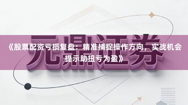 《股票配资亏损复盘：精准捕捉操作方向，实战机会提示助扭亏为盈》
