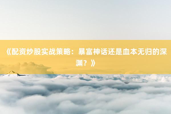 《配资炒股实战策略：暴富神话还是血本无归的深渊？》