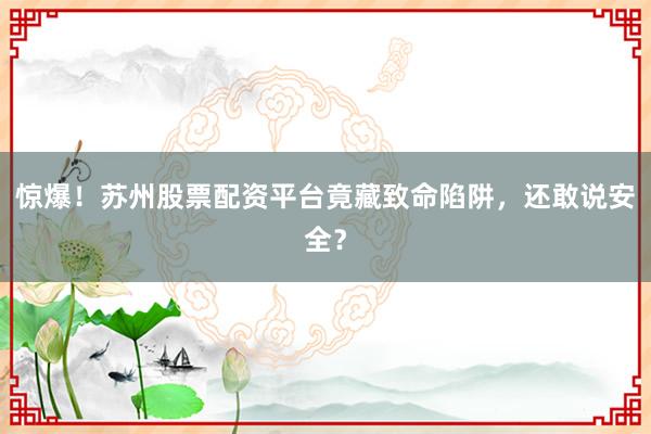 惊爆！苏州股票配资平台竟藏致命陷阱，还敢说安全？