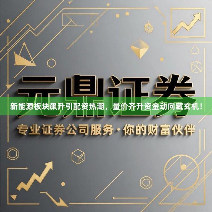 新能源板块飙升引配资热潮，量价齐升资金动向藏玄机！