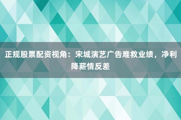 正规股票配资视角：宋城演艺广告难救业绩，净利降薪情反差