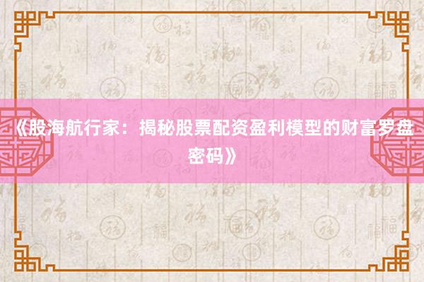 《股海航行家：揭秘股票配资盈利模型的财富罗盘密码》