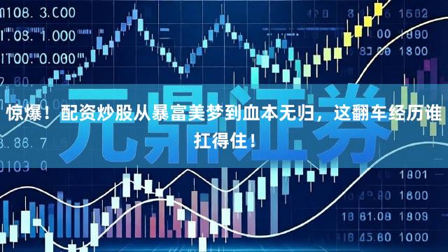 惊爆！配资炒股从暴富美梦到血本无归，这翻车经历谁扛得住！