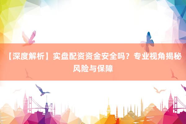 【深度解析】实盘配资资金安全吗？专业视角揭秘风险与保障