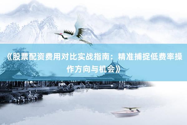 《股票配资费用对比实战指南：精准捕捉低费率操作方向与机会》