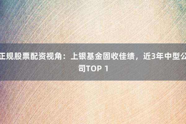 正规股票配资视角：上银基金固收佳绩，近3年中型公司TOP 1