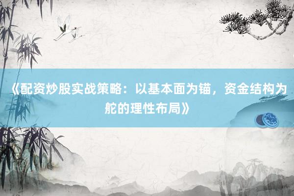 《配资炒股实战策略：以基本面为锚，资金结构为舵的理性布局》