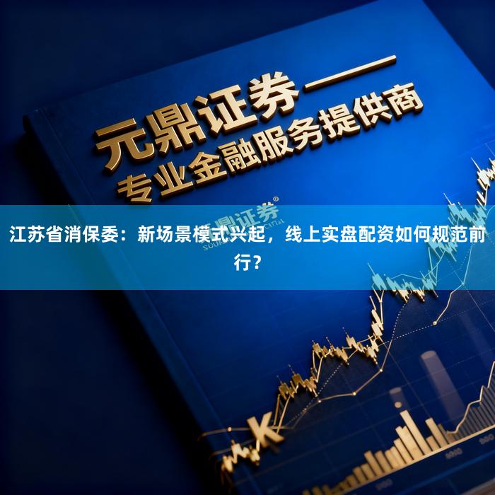 江苏省消保委：新场景模式兴起，线上实盘配资如何规范前行？