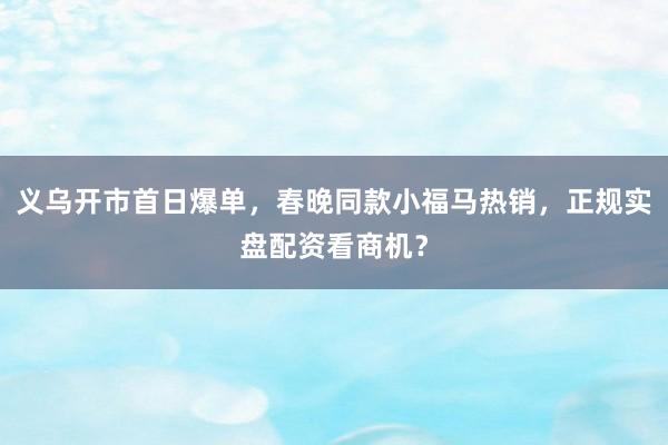 义乌开市首日爆单，春晚同款小福马热销，正规实盘配资看商机？