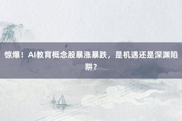 惊爆！AI教育概念股暴涨暴跌，是机遇还是深渊陷阱？