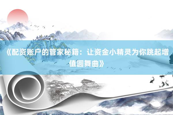 《配资账户的管家秘籍：让资金小精灵为你跳起增值圆舞曲》