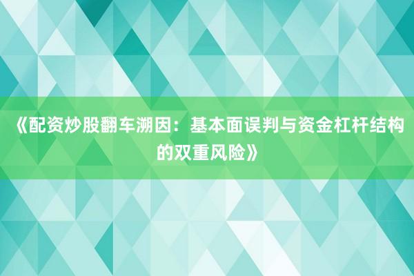 《配资炒股翻车溯因：基本面误判与资金杠杆结构的双重风险》