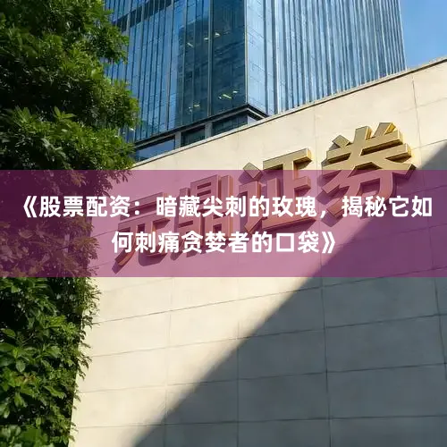 《股票配资：暗藏尖刺的玫瑰，揭秘它如何刺痛贪婪者的口袋》
