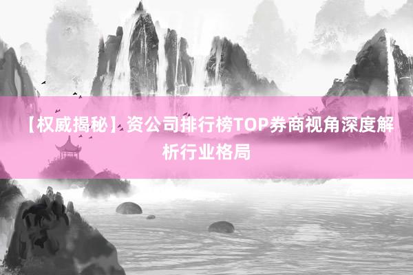 【权威揭秘】资公司排行榜TOP券商视角深度解析行业格局