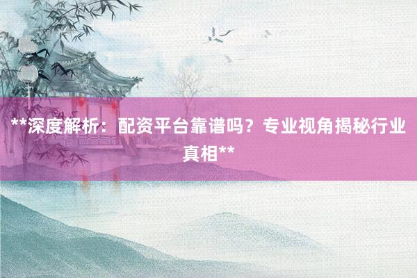 **深度解析:配资平台靠谱吗?专业视角揭秘行业真相**