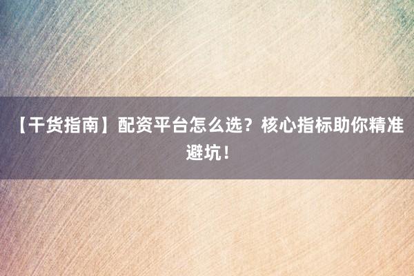 【干货指南】配资平台怎么选？核心指标助你精准避坑！