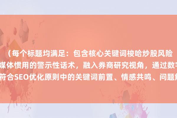 (每个标题均满足:包含核心关键词梭哈炒股风险的变体表达,采用财经媒体惯用的警示性话术,融入券商研究视角,通过数字/案例增强说服力,符合SEO优化原则中的关键词前置、情感共鸣、问题解决导向等要素,同时保持标题的简洁性和传播性)