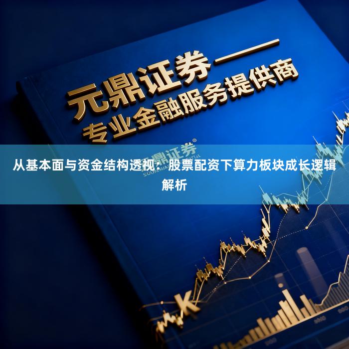 从基本面与资金结构透视：股票配资下算力板块成长逻辑解析