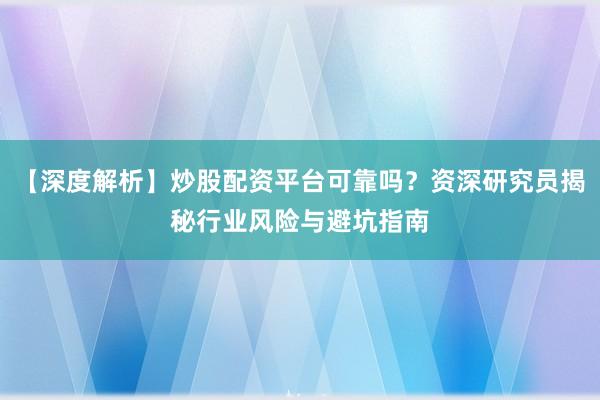 【深度解析】炒股配资平台可靠吗?资深研究员揭秘行业风险与避坑指南
