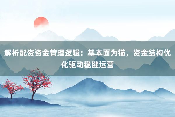 解析配资资金管理逻辑:基本面为锚,资金结构优化驱动稳健运营