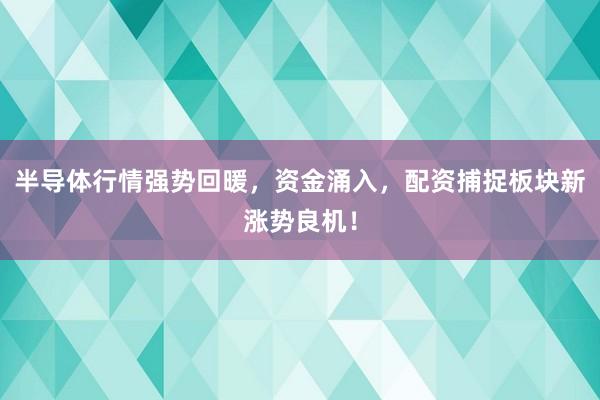 半导体行情强势回暖，资金涌入，配资捕捉板块新涨势良机！